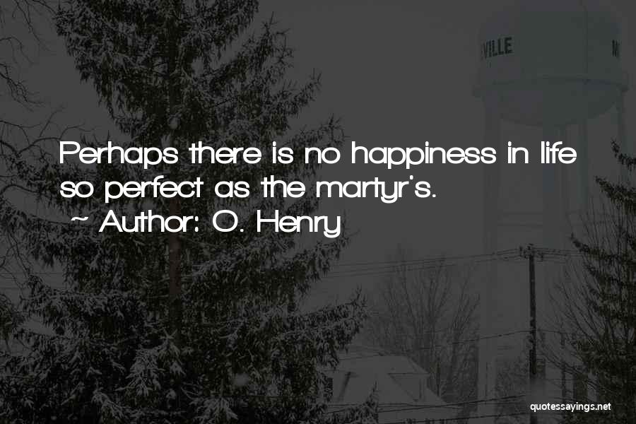O. Henry Quotes: Perhaps There Is No Happiness In Life So Perfect As The Martyr's.