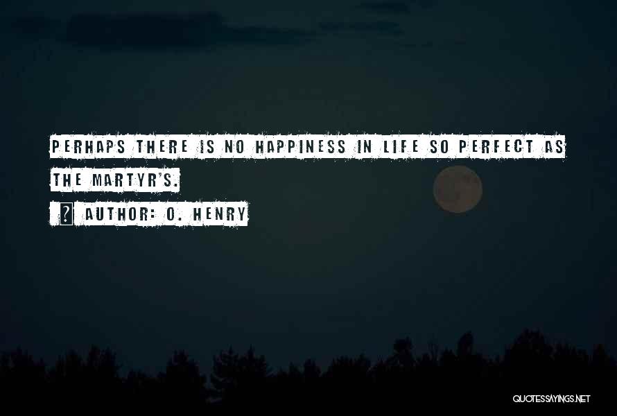 O. Henry Quotes: Perhaps There Is No Happiness In Life So Perfect As The Martyr's.