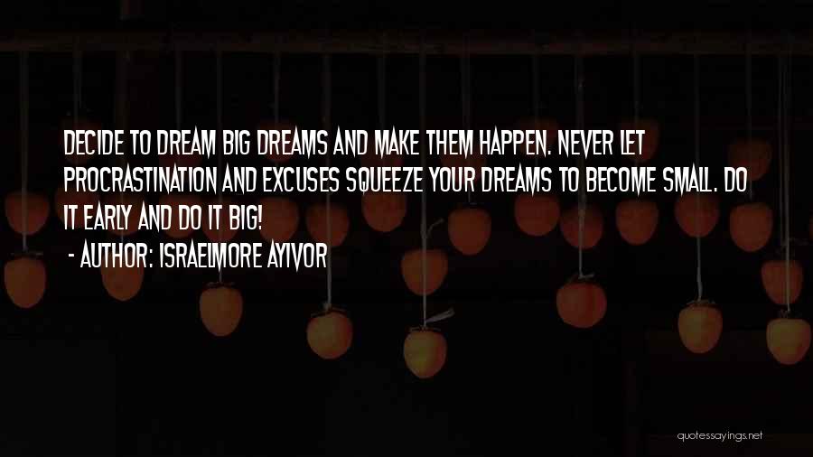 Israelmore Ayivor Quotes: Decide To Dream Big Dreams And Make Them Happen. Never Let Procrastination And Excuses Squeeze Your Dreams To Become Small.