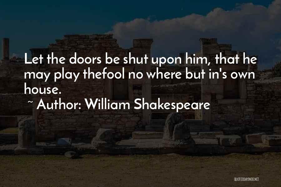 William Shakespeare Quotes: Let The Doors Be Shut Upon Him, That He May Play Thefool No Where But In's Own House.
