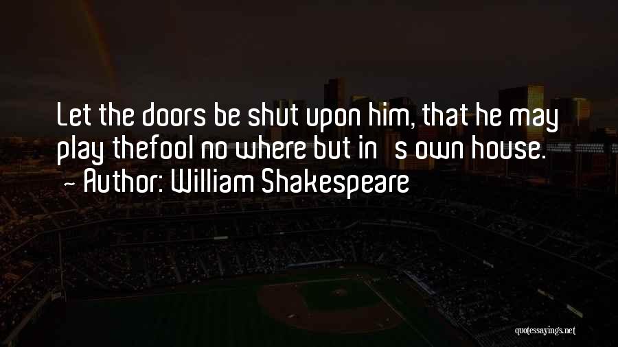 William Shakespeare Quotes: Let The Doors Be Shut Upon Him, That He May Play Thefool No Where But In's Own House.
