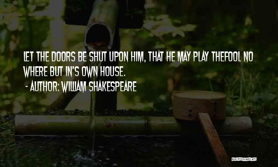 William Shakespeare Quotes: Let The Doors Be Shut Upon Him, That He May Play Thefool No Where But In's Own House.
