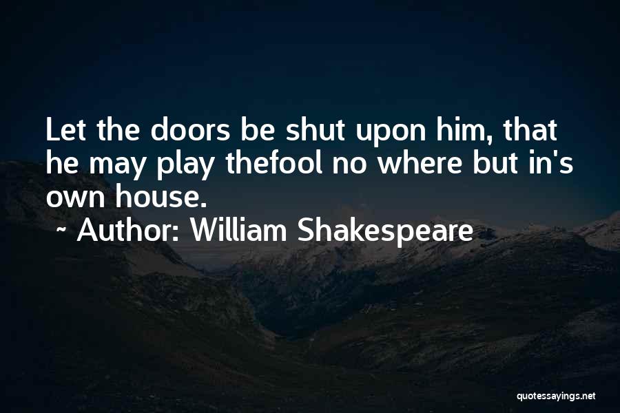 William Shakespeare Quotes: Let The Doors Be Shut Upon Him, That He May Play Thefool No Where But In's Own House.