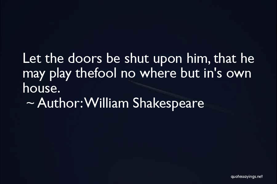 William Shakespeare Quotes: Let The Doors Be Shut Upon Him, That He May Play Thefool No Where But In's Own House.