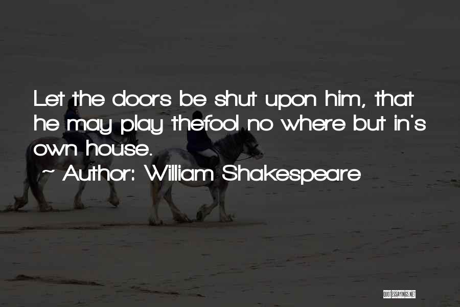 William Shakespeare Quotes: Let The Doors Be Shut Upon Him, That He May Play Thefool No Where But In's Own House.