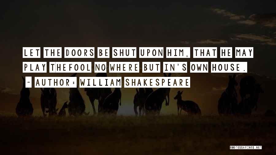 William Shakespeare Quotes: Let The Doors Be Shut Upon Him, That He May Play Thefool No Where But In's Own House.