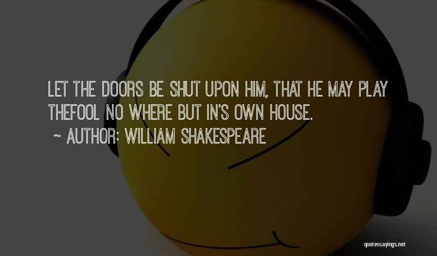 William Shakespeare Quotes: Let The Doors Be Shut Upon Him, That He May Play Thefool No Where But In's Own House.
