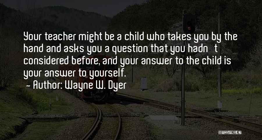 Wayne W. Dyer Quotes: Your Teacher Might Be A Child Who Takes You By The Hand And Asks You A Question That You Hadn't
