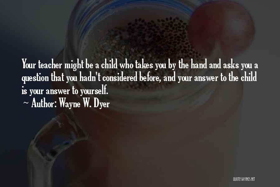 Wayne W. Dyer Quotes: Your Teacher Might Be A Child Who Takes You By The Hand And Asks You A Question That You Hadn't