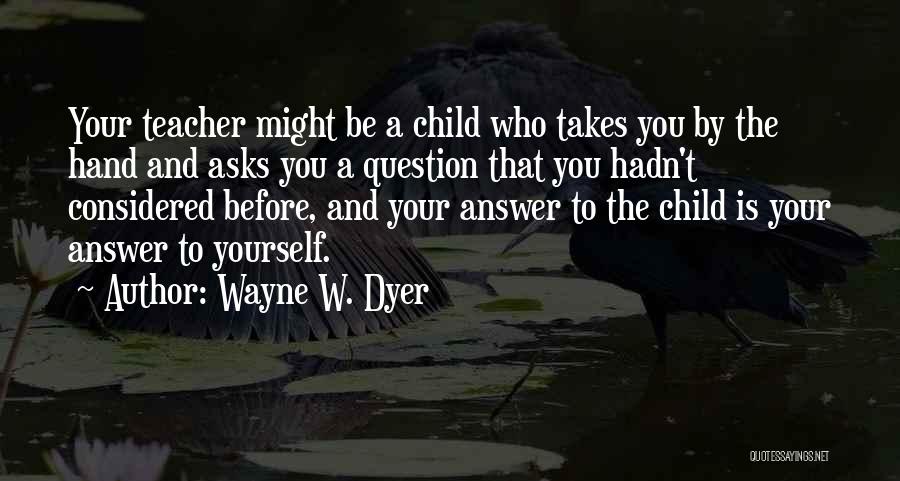 Wayne W. Dyer Quotes: Your Teacher Might Be A Child Who Takes You By The Hand And Asks You A Question That You Hadn't