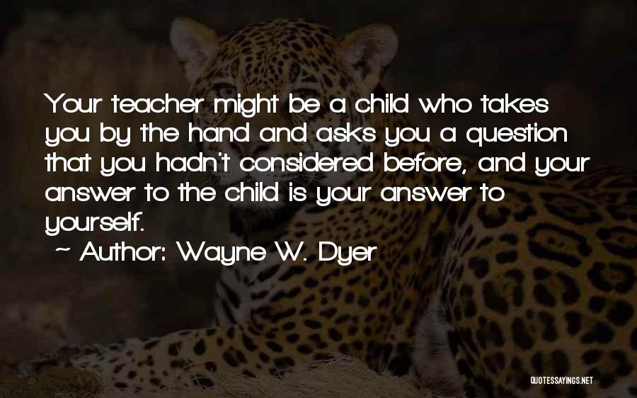 Wayne W. Dyer Quotes: Your Teacher Might Be A Child Who Takes You By The Hand And Asks You A Question That You Hadn't