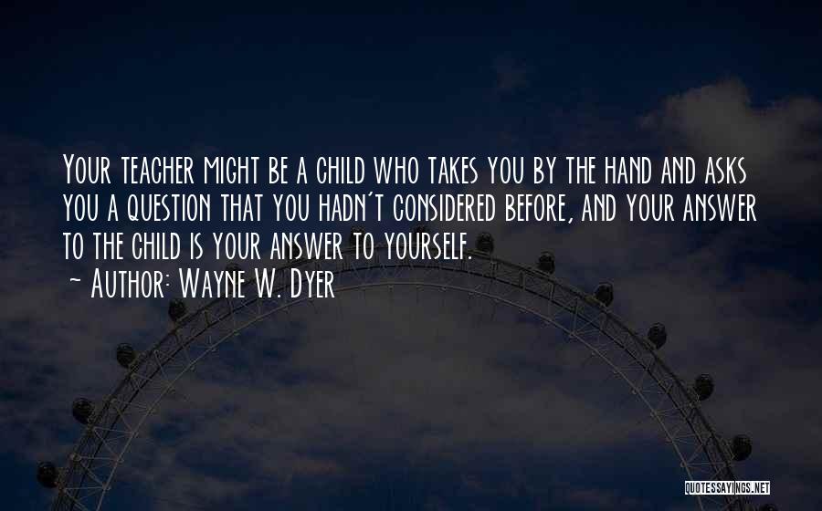 Wayne W. Dyer Quotes: Your Teacher Might Be A Child Who Takes You By The Hand And Asks You A Question That You Hadn't
