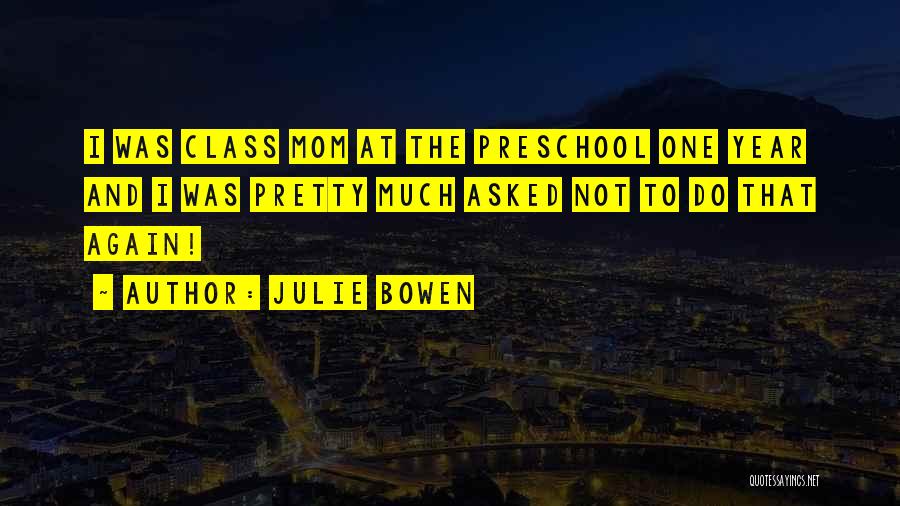 Julie Bowen Quotes: I Was Class Mom At The Preschool One Year And I Was Pretty Much Asked Not To Do That Again!