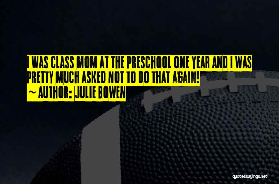 Julie Bowen Quotes: I Was Class Mom At The Preschool One Year And I Was Pretty Much Asked Not To Do That Again!