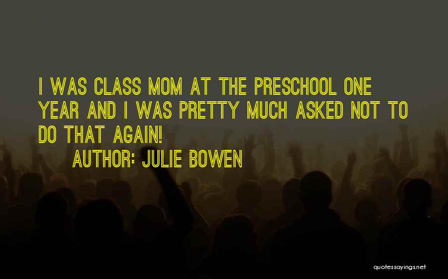 Julie Bowen Quotes: I Was Class Mom At The Preschool One Year And I Was Pretty Much Asked Not To Do That Again!