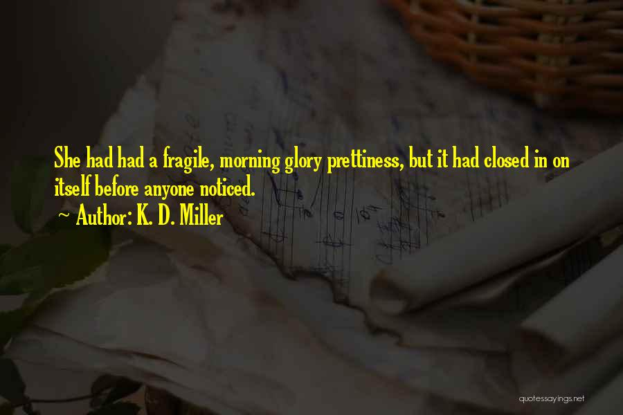 K. D. Miller Quotes: She Had Had A Fragile, Morning Glory Prettiness, But It Had Closed In On Itself Before Anyone Noticed.