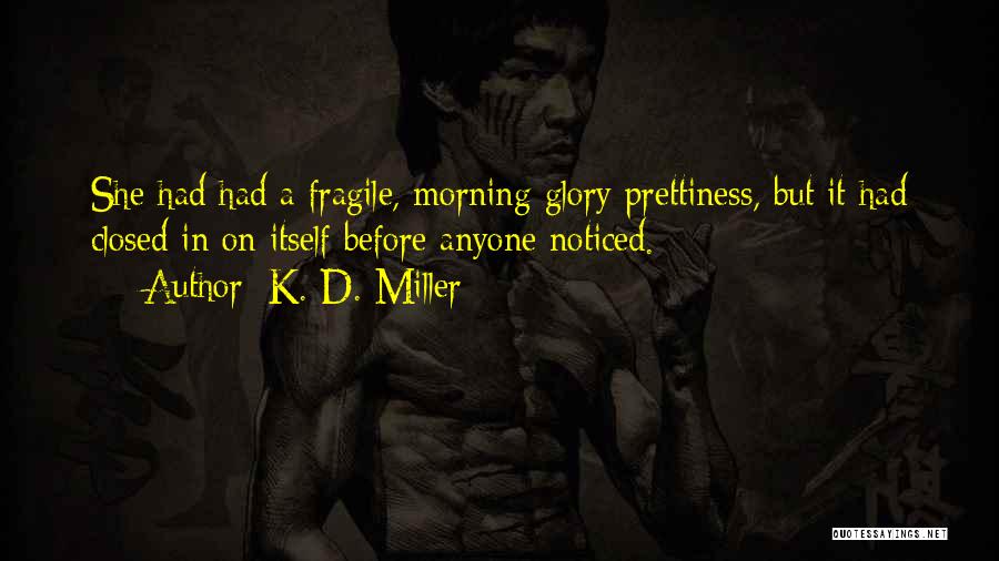 K. D. Miller Quotes: She Had Had A Fragile, Morning Glory Prettiness, But It Had Closed In On Itself Before Anyone Noticed.