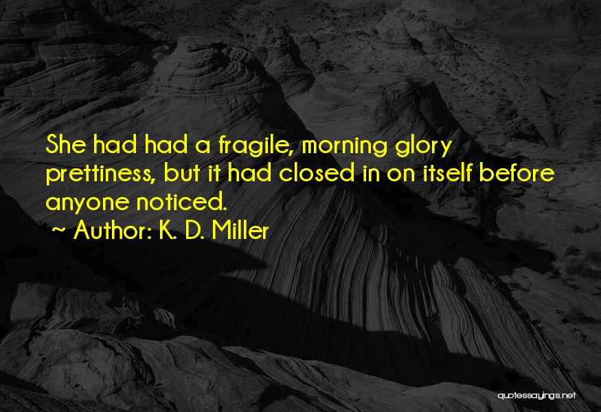 K. D. Miller Quotes: She Had Had A Fragile, Morning Glory Prettiness, But It Had Closed In On Itself Before Anyone Noticed.