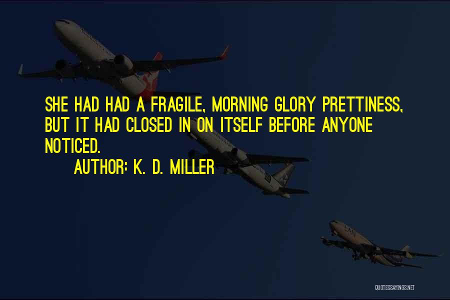 K. D. Miller Quotes: She Had Had A Fragile, Morning Glory Prettiness, But It Had Closed In On Itself Before Anyone Noticed.