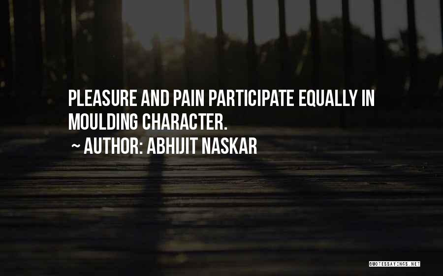 Abhijit Naskar Quotes: Pleasure And Pain Participate Equally In Moulding Character.