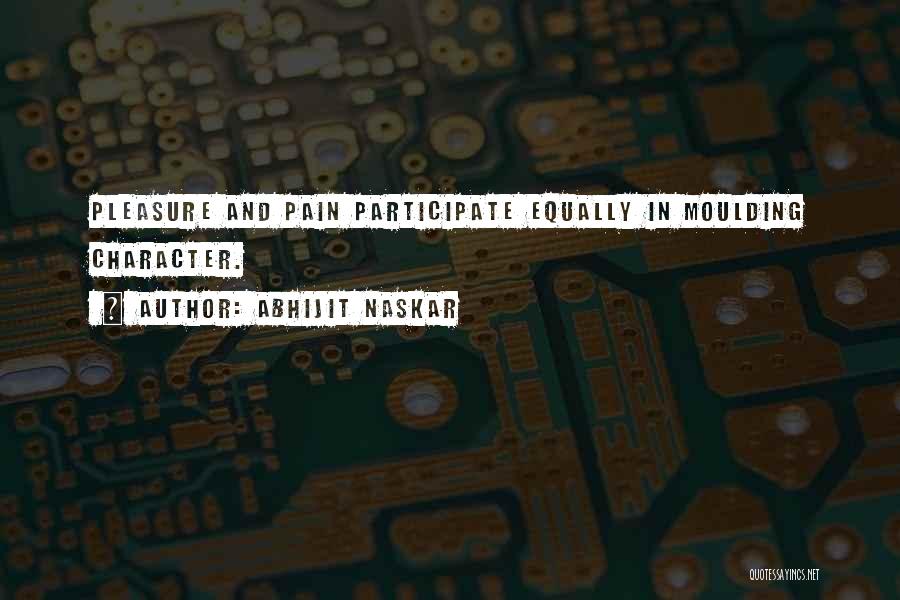 Abhijit Naskar Quotes: Pleasure And Pain Participate Equally In Moulding Character.