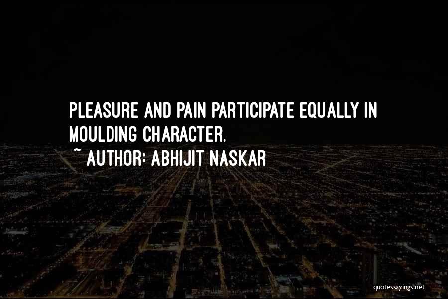 Abhijit Naskar Quotes: Pleasure And Pain Participate Equally In Moulding Character.