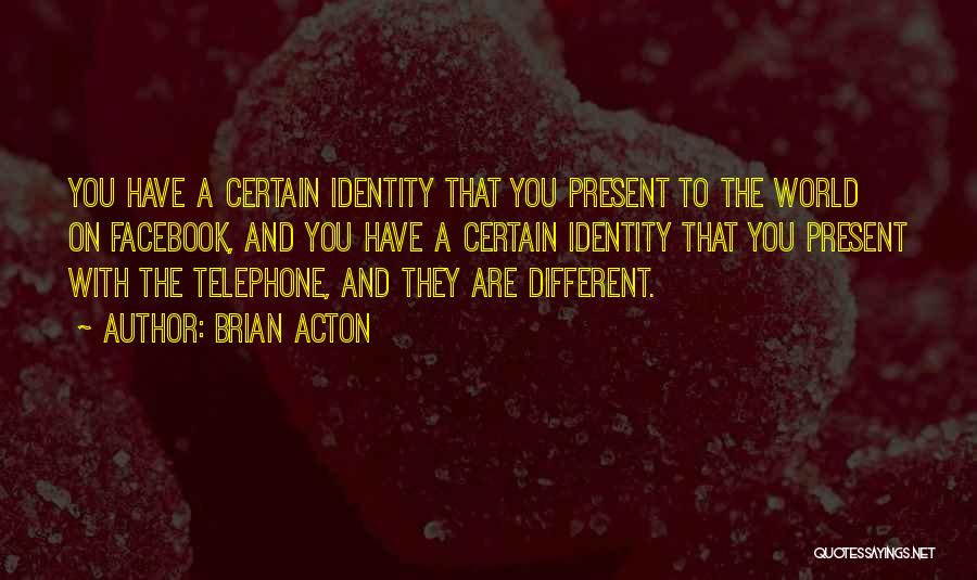 Brian Acton Quotes: You Have A Certain Identity That You Present To The World On Facebook, And You Have A Certain Identity That