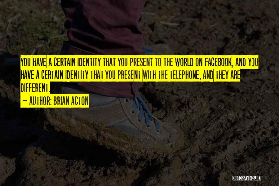 Brian Acton Quotes: You Have A Certain Identity That You Present To The World On Facebook, And You Have A Certain Identity That