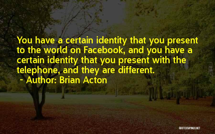 Brian Acton Quotes: You Have A Certain Identity That You Present To The World On Facebook, And You Have A Certain Identity That