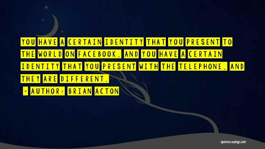 Brian Acton Quotes: You Have A Certain Identity That You Present To The World On Facebook, And You Have A Certain Identity That