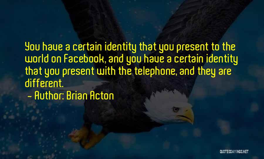 Brian Acton Quotes: You Have A Certain Identity That You Present To The World On Facebook, And You Have A Certain Identity That
