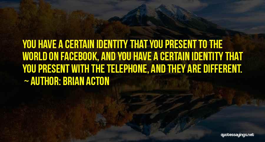 Brian Acton Quotes: You Have A Certain Identity That You Present To The World On Facebook, And You Have A Certain Identity That