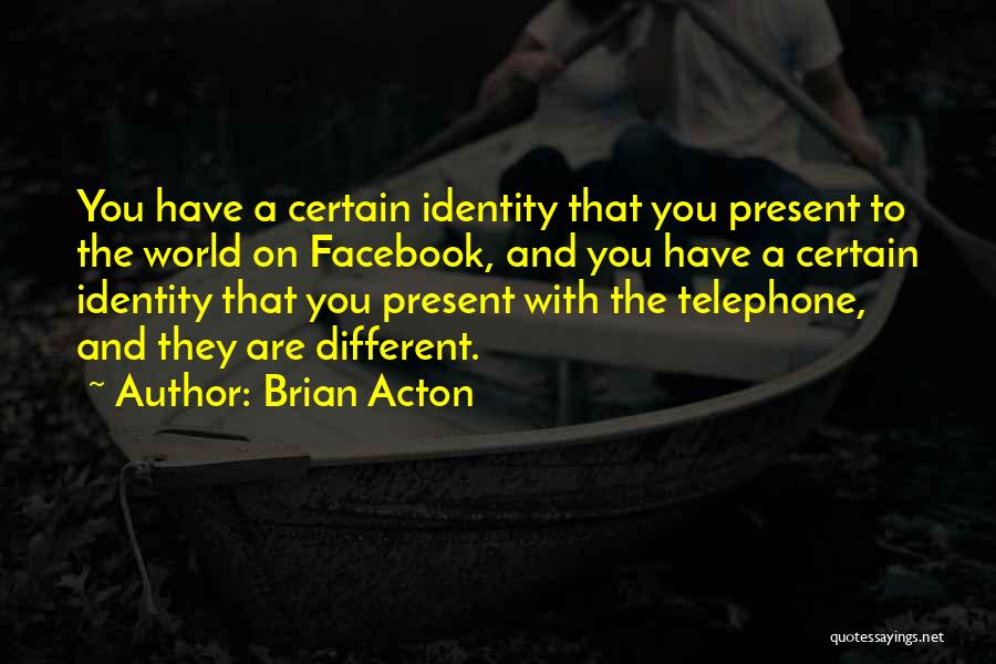 Brian Acton Quotes: You Have A Certain Identity That You Present To The World On Facebook, And You Have A Certain Identity That