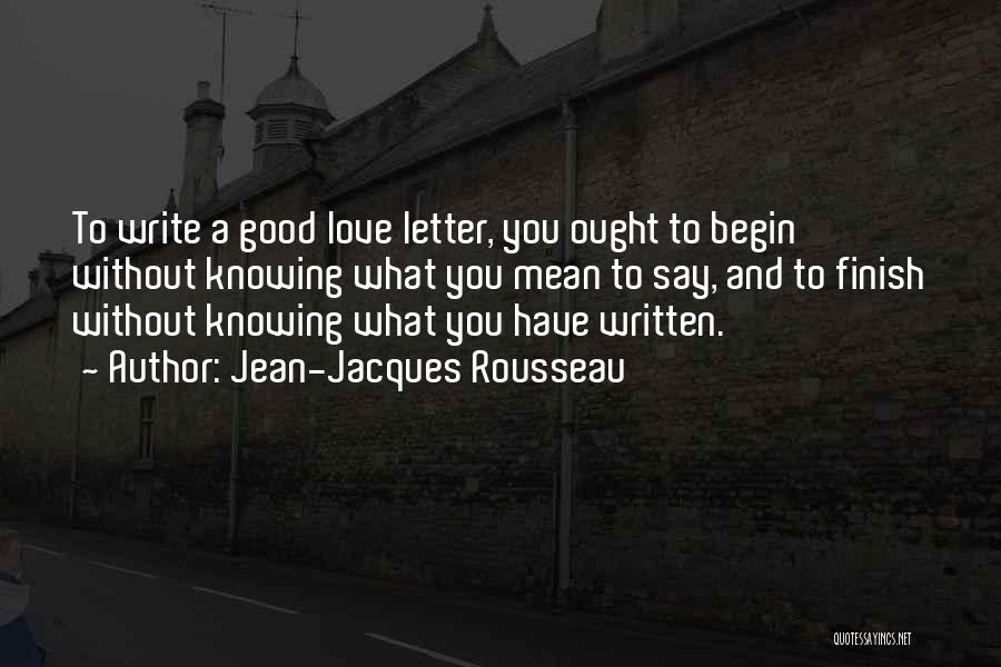 Jean-Jacques Rousseau Quotes: To Write A Good Love Letter, You Ought To Begin Without Knowing What You Mean To Say, And To Finish