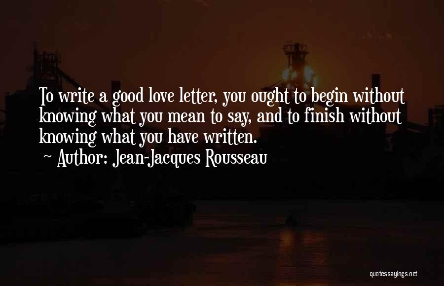 Jean-Jacques Rousseau Quotes: To Write A Good Love Letter, You Ought To Begin Without Knowing What You Mean To Say, And To Finish