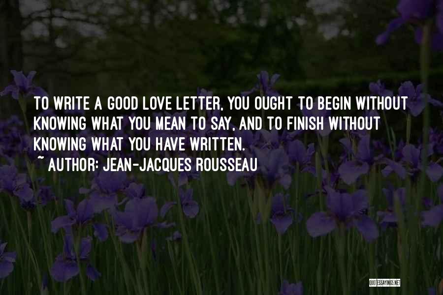 Jean-Jacques Rousseau Quotes: To Write A Good Love Letter, You Ought To Begin Without Knowing What You Mean To Say, And To Finish