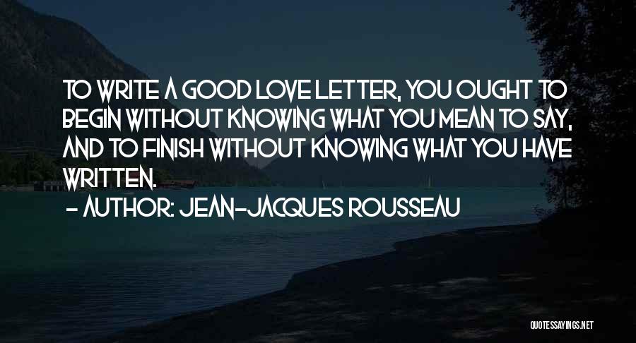 Jean-Jacques Rousseau Quotes: To Write A Good Love Letter, You Ought To Begin Without Knowing What You Mean To Say, And To Finish
