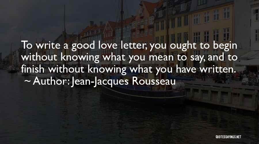 Jean-Jacques Rousseau Quotes: To Write A Good Love Letter, You Ought To Begin Without Knowing What You Mean To Say, And To Finish