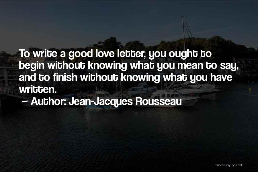 Jean-Jacques Rousseau Quotes: To Write A Good Love Letter, You Ought To Begin Without Knowing What You Mean To Say, And To Finish