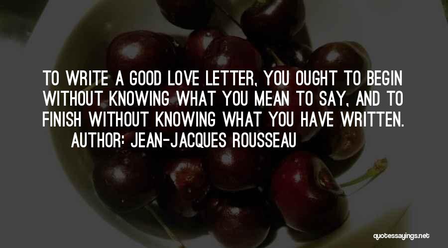 Jean-Jacques Rousseau Quotes: To Write A Good Love Letter, You Ought To Begin Without Knowing What You Mean To Say, And To Finish