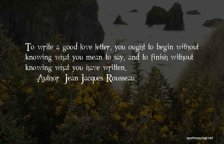 Jean-Jacques Rousseau Quotes: To Write A Good Love Letter, You Ought To Begin Without Knowing What You Mean To Say, And To Finish