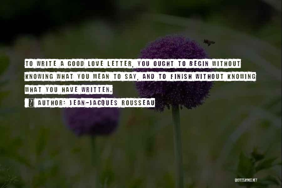 Jean-Jacques Rousseau Quotes: To Write A Good Love Letter, You Ought To Begin Without Knowing What You Mean To Say, And To Finish