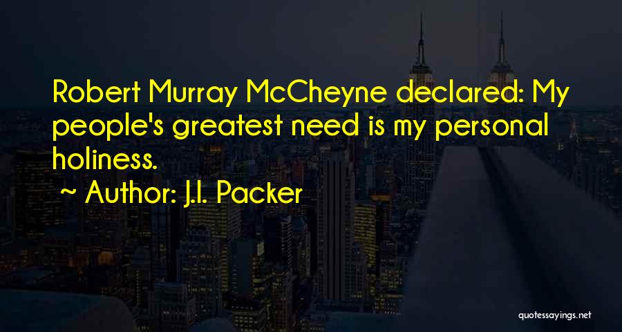 J.I. Packer Quotes: Robert Murray Mccheyne Declared: My People's Greatest Need Is My Personal Holiness.