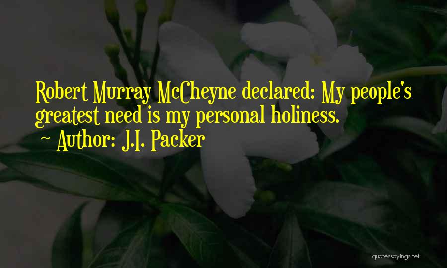 J.I. Packer Quotes: Robert Murray Mccheyne Declared: My People's Greatest Need Is My Personal Holiness.