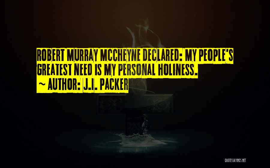 J.I. Packer Quotes: Robert Murray Mccheyne Declared: My People's Greatest Need Is My Personal Holiness.