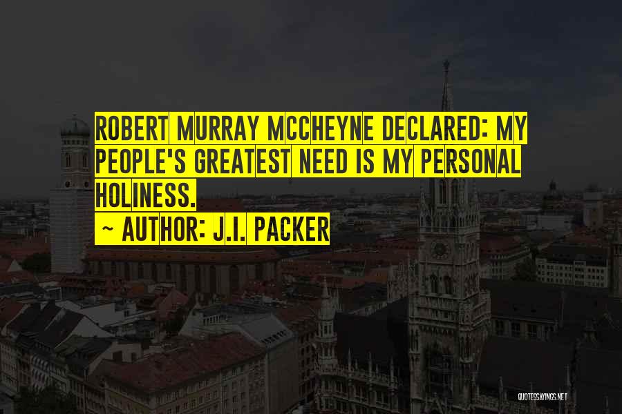J.I. Packer Quotes: Robert Murray Mccheyne Declared: My People's Greatest Need Is My Personal Holiness.