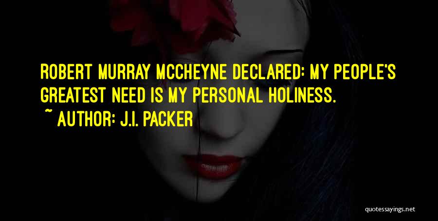 J.I. Packer Quotes: Robert Murray Mccheyne Declared: My People's Greatest Need Is My Personal Holiness.