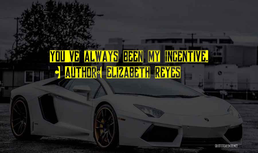 Elizabeth Reyes Quotes: You've Always Been My Incentive.