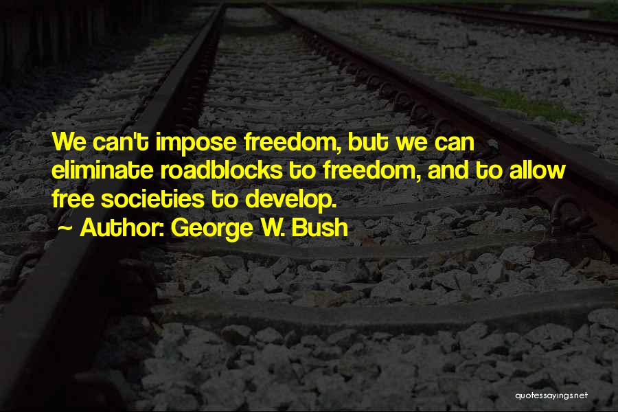 George W. Bush Quotes: We Can't Impose Freedom, But We Can Eliminate Roadblocks To Freedom, And To Allow Free Societies To Develop.