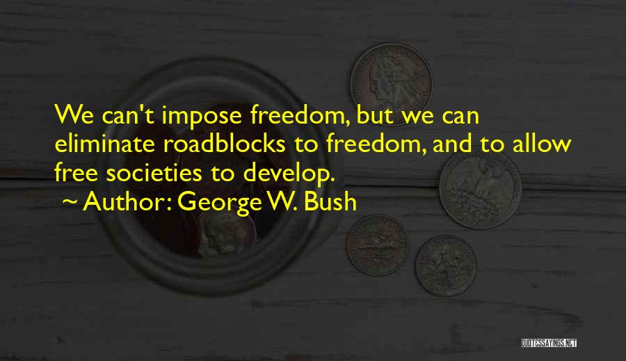 George W. Bush Quotes: We Can't Impose Freedom, But We Can Eliminate Roadblocks To Freedom, And To Allow Free Societies To Develop.